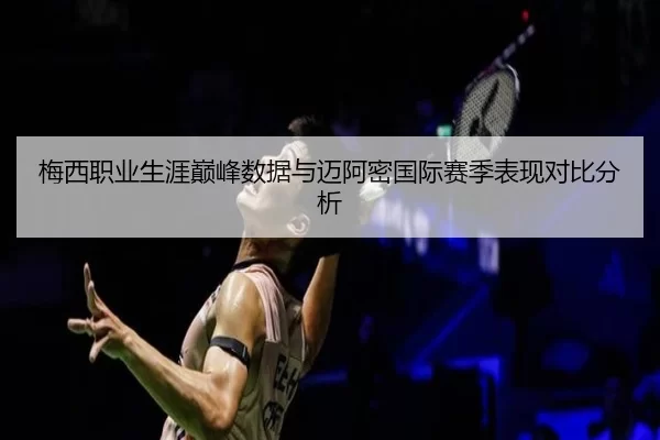 梅西职业生涯巅峰数据与迈阿密国际赛季表现对比分析